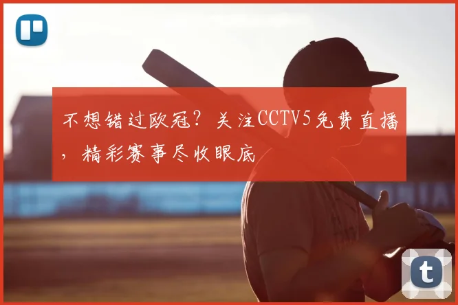 不想错过欧冠？关注CCTV5免费直播，精彩赛事尽收眼底