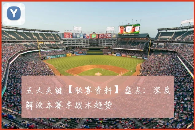 五大关键【联赛资料】盘点：深度解读本赛季战术趋势