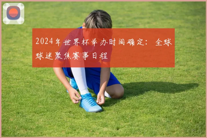 2024年世界杯举办时间确定：全球球迷聚焦赛事日程
