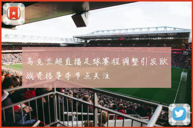 乌克兰超直播足球赛程调整引发欧战资格争夺节点关注