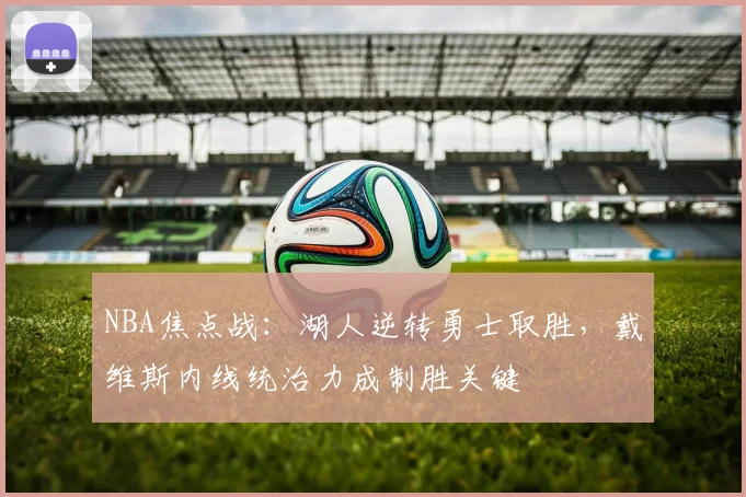 NBA焦点战：湖人逆转勇士取胜，戴维斯内线统治力成制胜关键