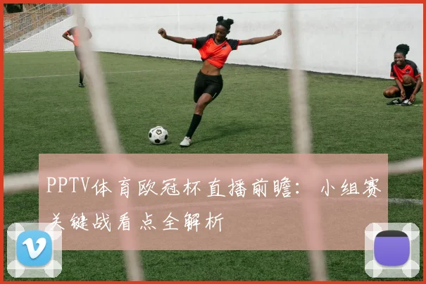 PPTV体育欧冠杯直播前瞻：小组赛关键战看点全解析