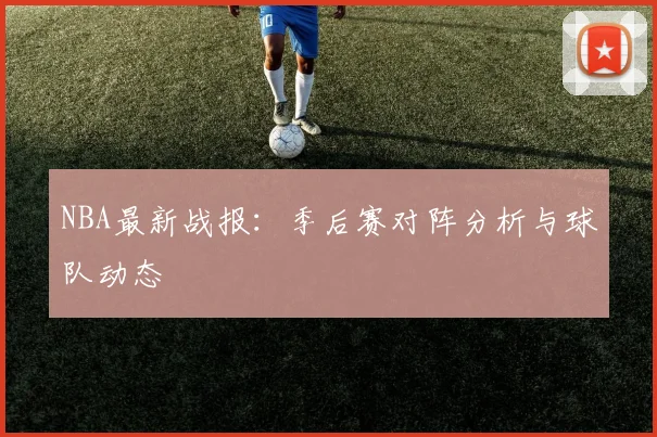 NBA最新战报：季后赛对阵分析与球队动态