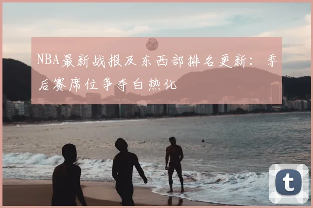 NBA最新战报及东西部排名更新:季后赛席位争夺白热化