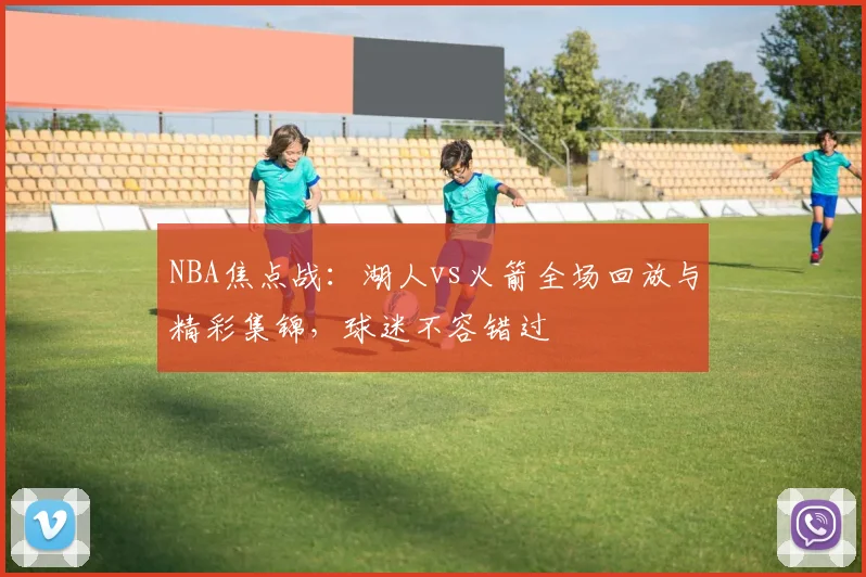 NBA焦点战:湖人vs火箭全场回放与精彩集锦,球迷不容错过