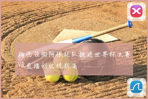 梅西领衔阿根廷队挺进世界杯决赛VR直播创收视新高