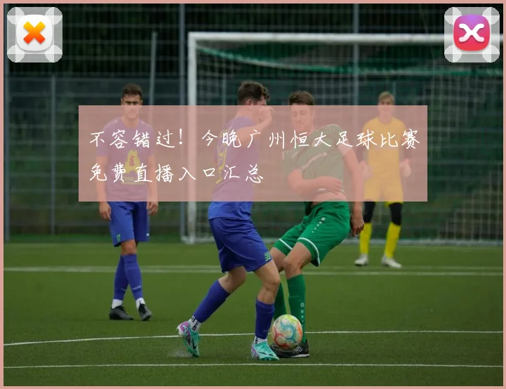 不容错过！今晚广州恒大足球比赛免费直播入口汇总