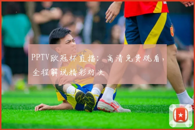 PPTV欧冠杯直播：高清免费观看，全程解说精彩对决