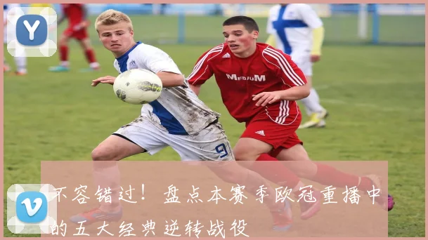 不容错过！盘点本赛季欧冠重播中的五大经典逆转战役