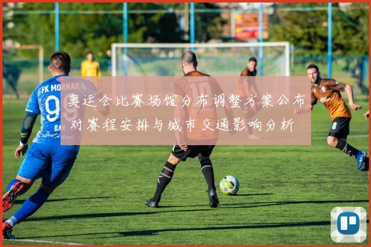 奥运会比赛场馆分布调整方案公布 对赛程安排与城市交通影响分析