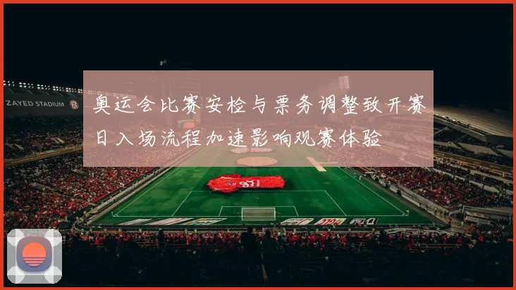 奥运会比赛安检与票务调整致开赛日入场流程加速影响观赛体验
