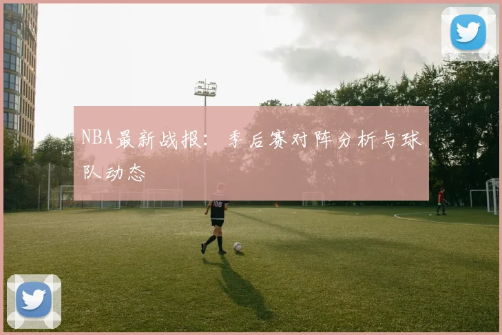 NBA最新战报：季后赛对阵分析与球队动态