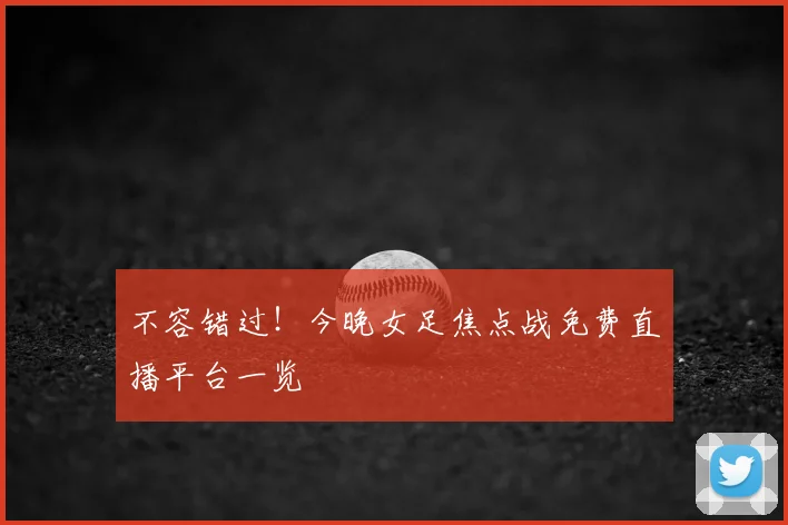 不容错过！今晚女足焦点战免费直播平台一览