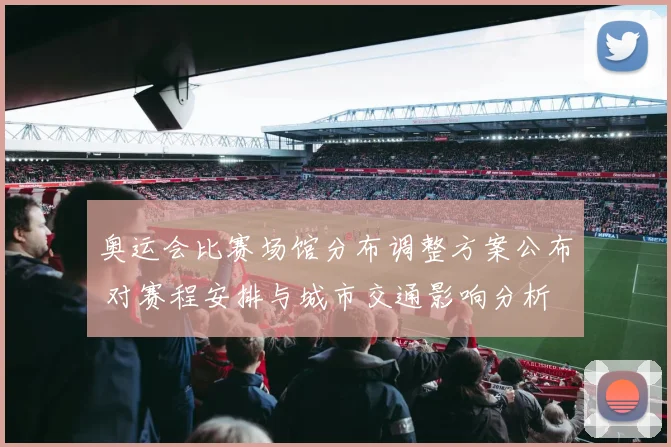 奥运会比赛场馆分布调整方案公布 对赛程安排与城市交通影响分析