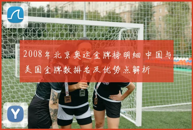 2008年北京奥运金牌榜明细 中国与美国金牌数排名及优势点解析