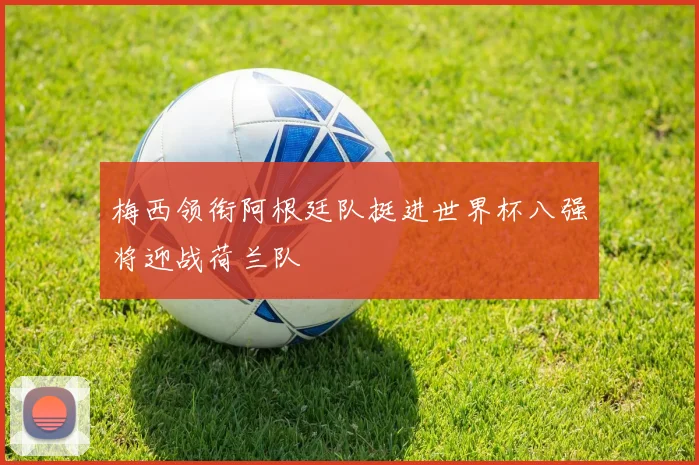 梅西领衔阿根廷队挺进世界杯八强将迎战荷兰队