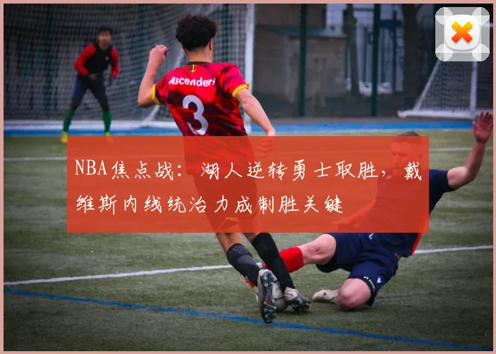 NBA焦点战：湖人逆转勇士取胜，戴维斯内线统治力成制胜关键